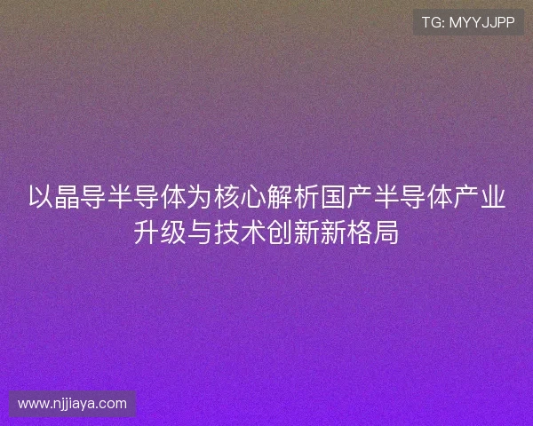 以晶导半导体为核心解析国产半导体产业升级与技术创新新格局