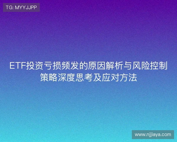 ETF投资亏损频发的原因解析与风险控制策略深度思考及应对方法 ETF投资亏损频发的原因解析与风险控制策略深度思考及应对方法